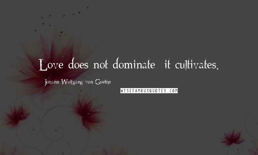 Johann Wolfgang Von Goethe Quotes: Love does not dominate; it cultivates.