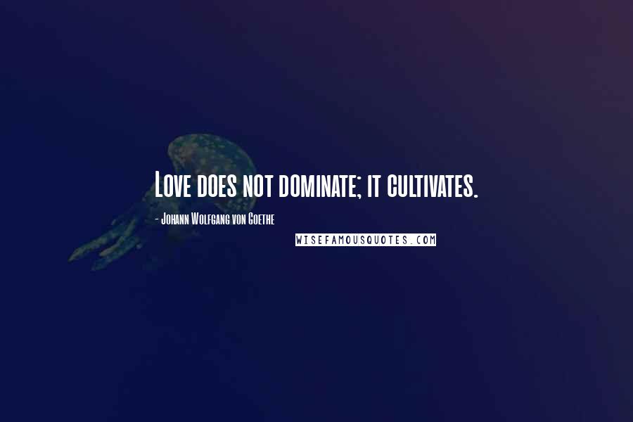 Johann Wolfgang Von Goethe Quotes: Love does not dominate; it cultivates.