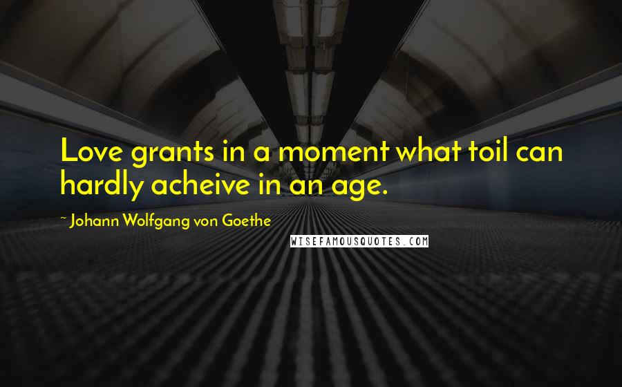 Johann Wolfgang Von Goethe Quotes: Love grants in a moment what toil can hardly acheive in an age.