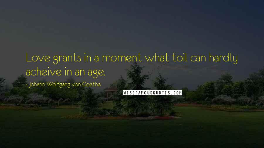 Johann Wolfgang Von Goethe Quotes: Love grants in a moment what toil can hardly acheive in an age.