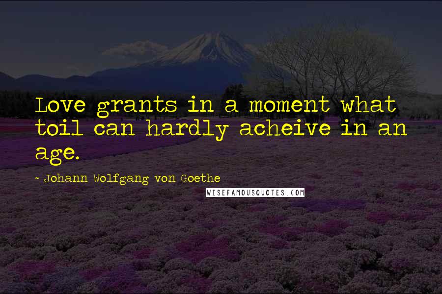 Johann Wolfgang Von Goethe Quotes: Love grants in a moment what toil can hardly acheive in an age.