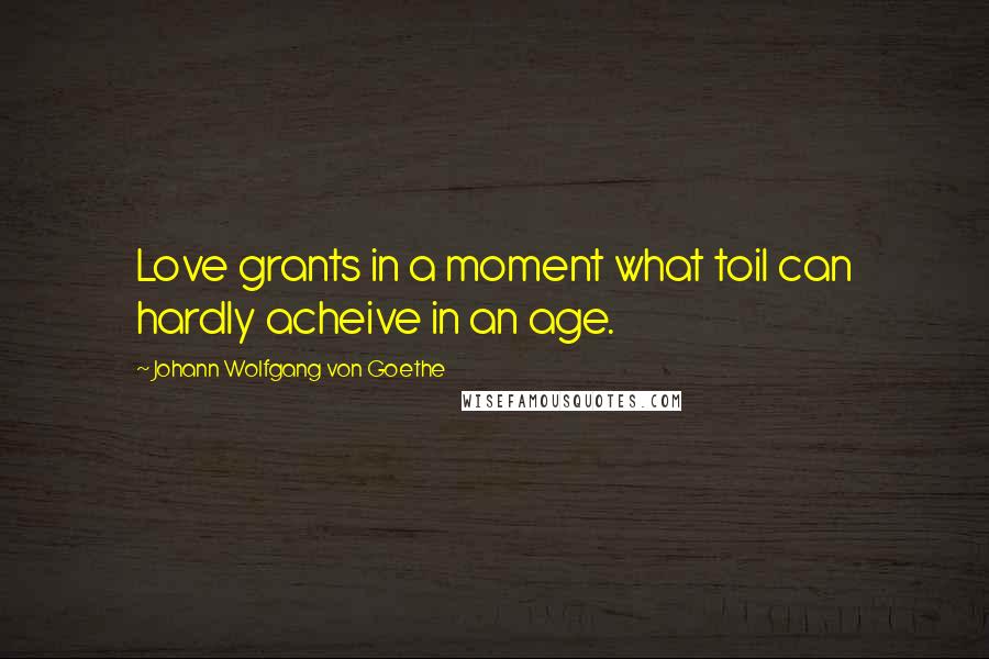 Johann Wolfgang Von Goethe Quotes: Love grants in a moment what toil can hardly acheive in an age.