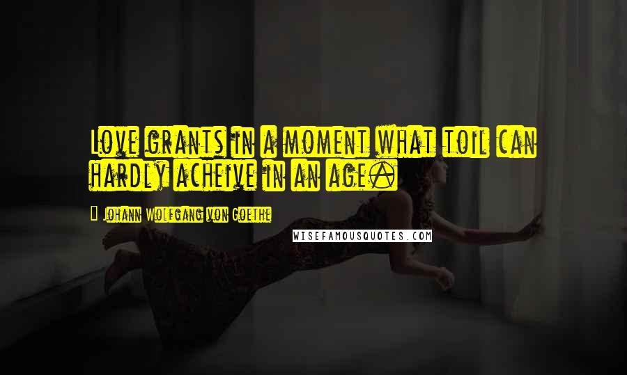 Johann Wolfgang Von Goethe Quotes: Love grants in a moment what toil can hardly acheive in an age.