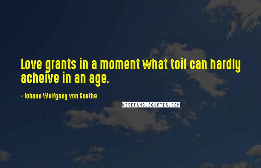 Johann Wolfgang Von Goethe Quotes: Love grants in a moment what toil can hardly acheive in an age.