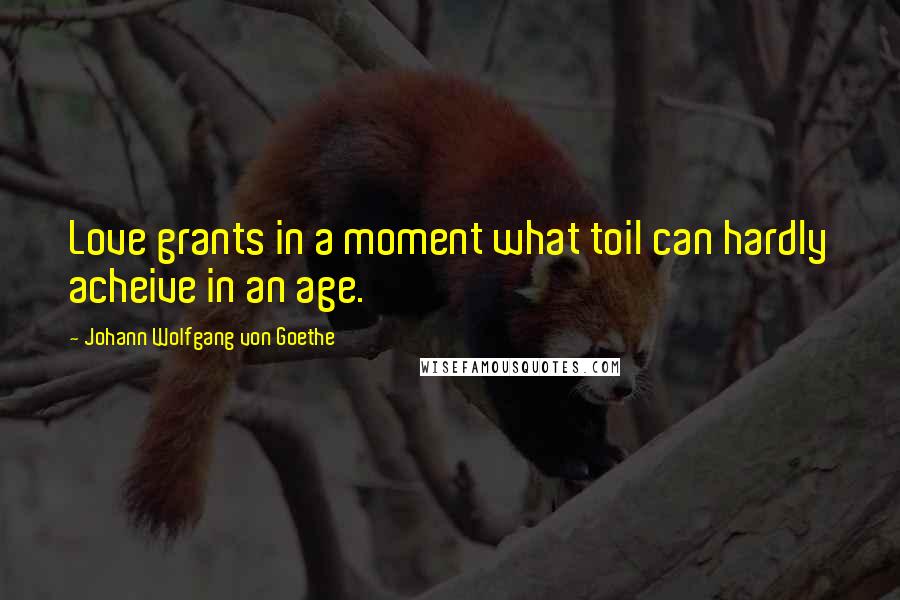 Johann Wolfgang Von Goethe Quotes: Love grants in a moment what toil can hardly acheive in an age.