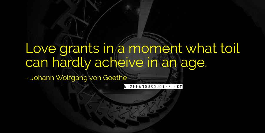 Johann Wolfgang Von Goethe Quotes: Love grants in a moment what toil can hardly acheive in an age.