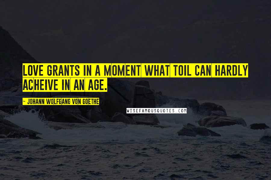 Johann Wolfgang Von Goethe Quotes: Love grants in a moment what toil can hardly acheive in an age.