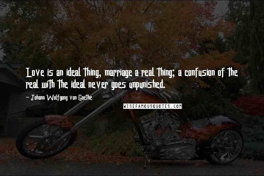 Johann Wolfgang Von Goethe Quotes: Love is an ideal thing, marriage a real thing; a confusion of the real with the ideal never goes unpunished.