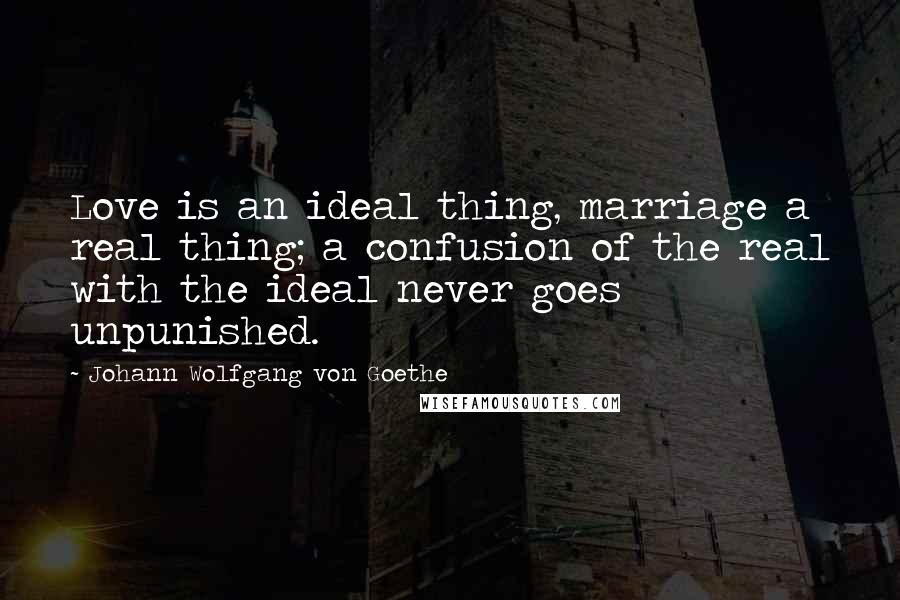 Johann Wolfgang Von Goethe Quotes: Love is an ideal thing, marriage a real thing; a confusion of the real with the ideal never goes unpunished.