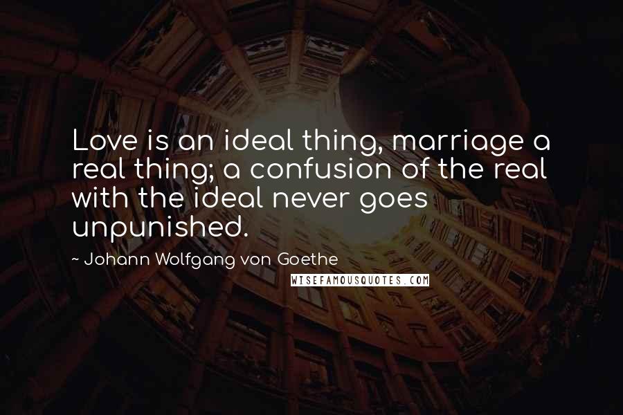 Johann Wolfgang Von Goethe Quotes: Love is an ideal thing, marriage a real thing; a confusion of the real with the ideal never goes unpunished.