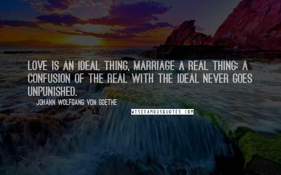 Johann Wolfgang Von Goethe Quotes: Love is an ideal thing, marriage a real thing; a confusion of the real with the ideal never goes unpunished.