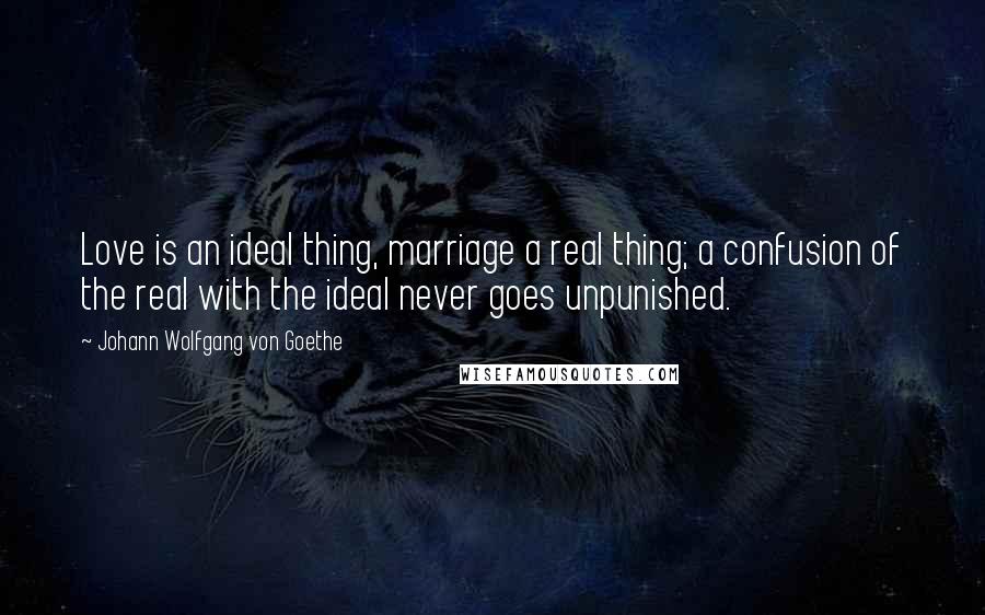 Johann Wolfgang Von Goethe Quotes: Love is an ideal thing, marriage a real thing; a confusion of the real with the ideal never goes unpunished.