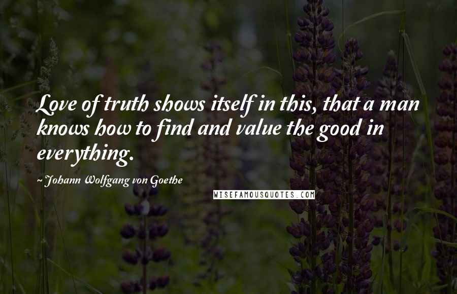 Johann Wolfgang Von Goethe Quotes: Love of truth shows itself in this, that a man knows how to find and value the good in everything.