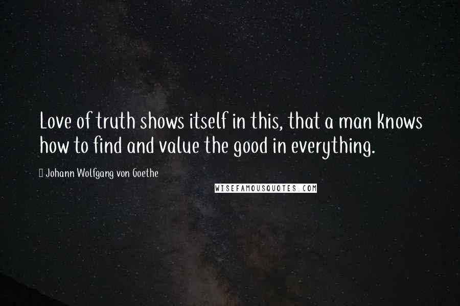 Johann Wolfgang Von Goethe Quotes: Love of truth shows itself in this, that a man knows how to find and value the good in everything.