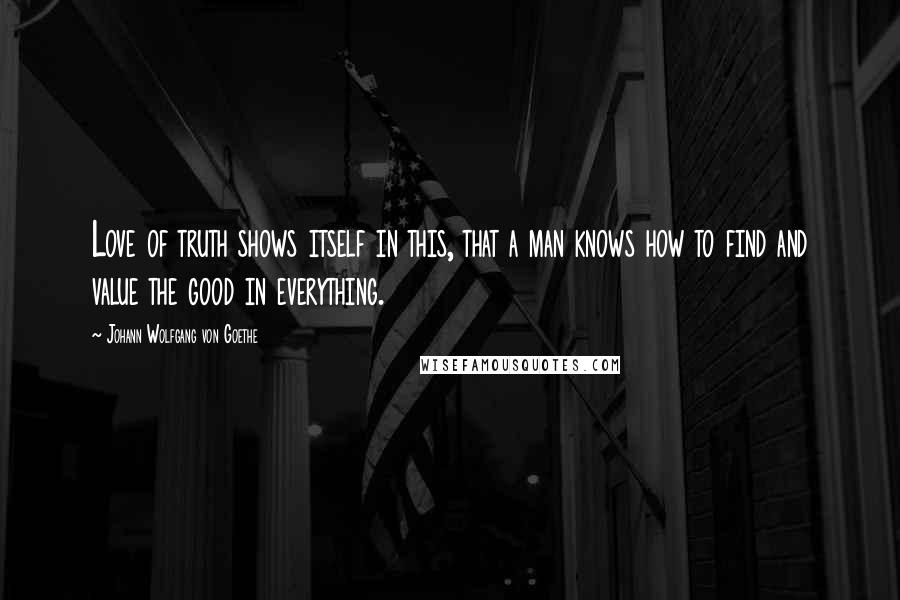 Johann Wolfgang Von Goethe Quotes: Love of truth shows itself in this, that a man knows how to find and value the good in everything.