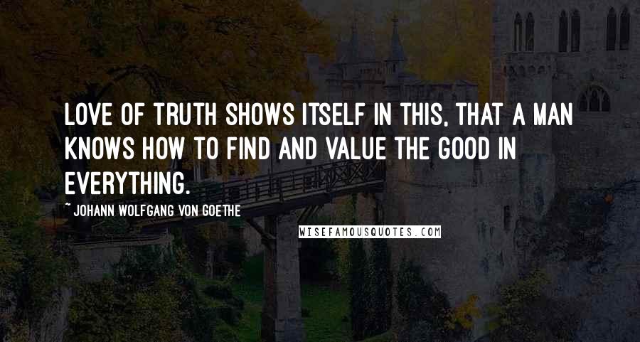 Johann Wolfgang Von Goethe Quotes: Love of truth shows itself in this, that a man knows how to find and value the good in everything.