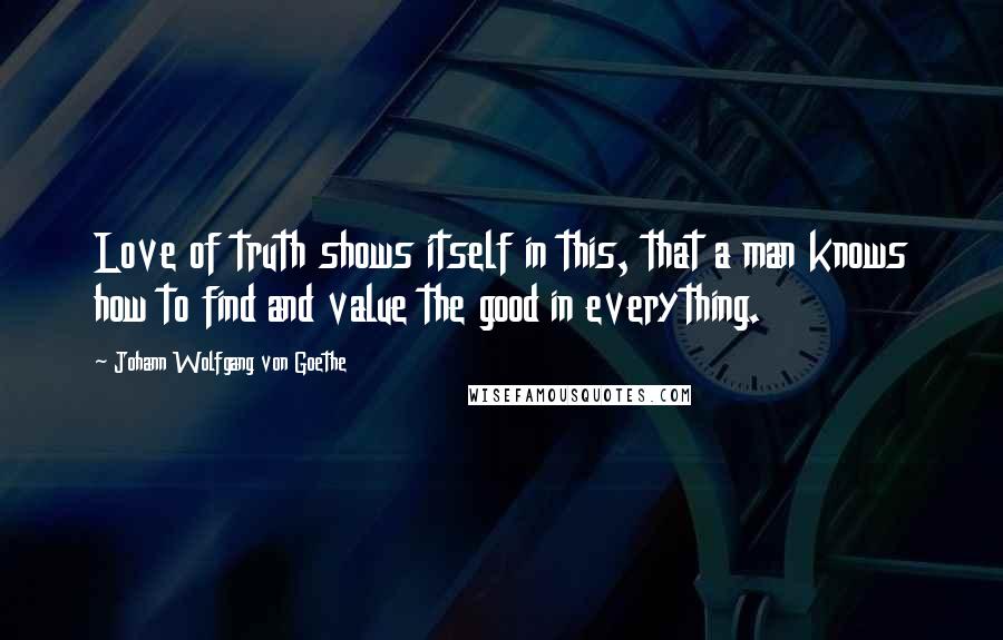 Johann Wolfgang Von Goethe Quotes: Love of truth shows itself in this, that a man knows how to find and value the good in everything.