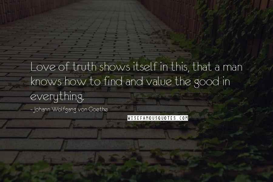 Johann Wolfgang Von Goethe Quotes: Love of truth shows itself in this, that a man knows how to find and value the good in everything.