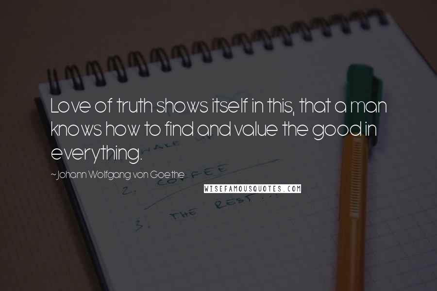 Johann Wolfgang Von Goethe Quotes: Love of truth shows itself in this, that a man knows how to find and value the good in everything.