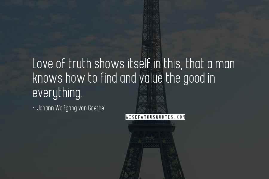 Johann Wolfgang Von Goethe Quotes: Love of truth shows itself in this, that a man knows how to find and value the good in everything.