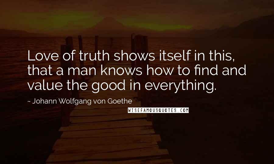 Johann Wolfgang Von Goethe Quotes: Love of truth shows itself in this, that a man knows how to find and value the good in everything.