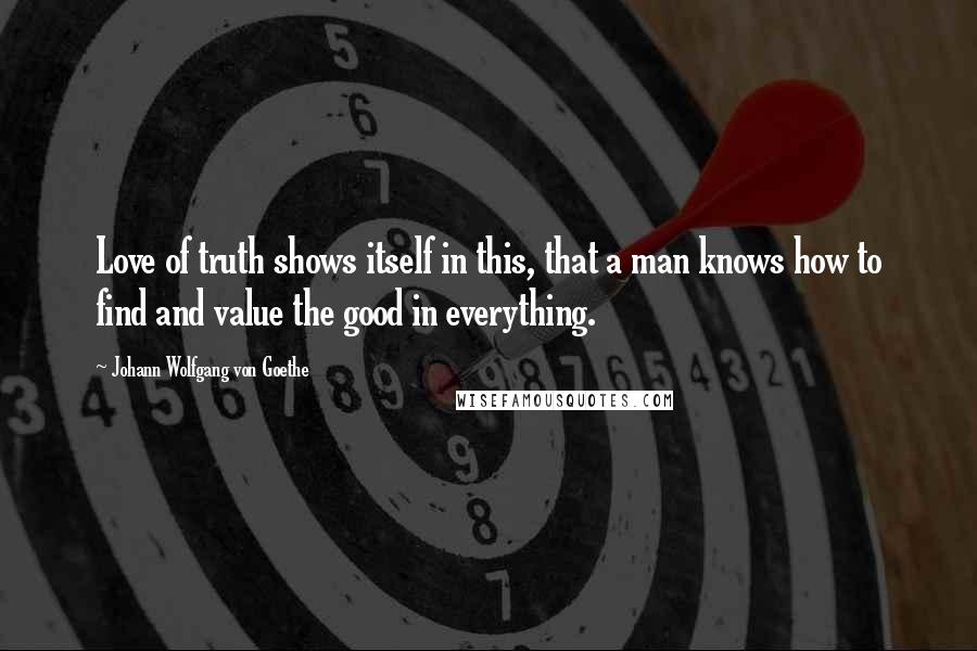 Johann Wolfgang Von Goethe Quotes: Love of truth shows itself in this, that a man knows how to find and value the good in everything.