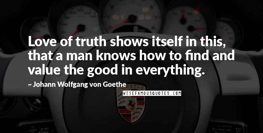 Johann Wolfgang Von Goethe Quotes: Love of truth shows itself in this, that a man knows how to find and value the good in everything.