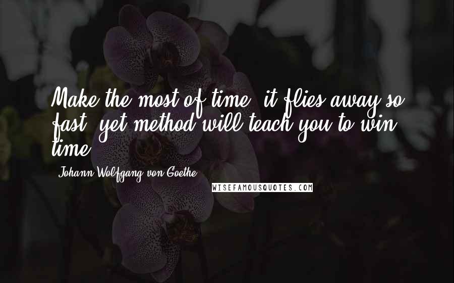 Johann Wolfgang Von Goethe Quotes: Make the most of time, it flies away so fast; yet method will teach you to win time.