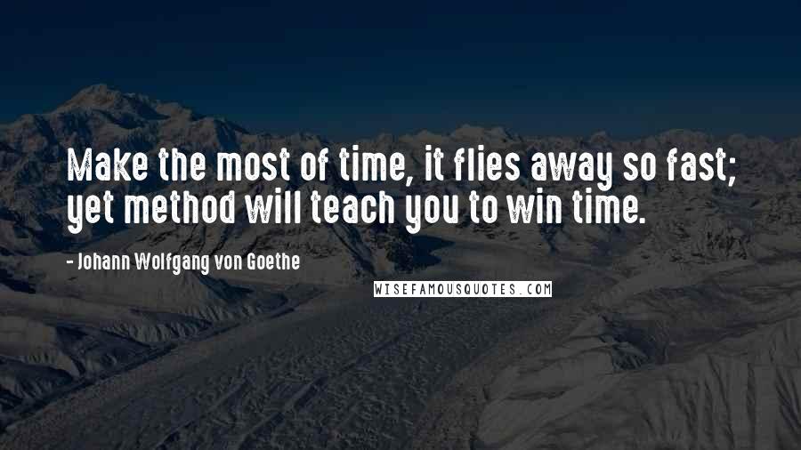 Johann Wolfgang Von Goethe Quotes: Make the most of time, it flies away so fast; yet method will teach you to win time.