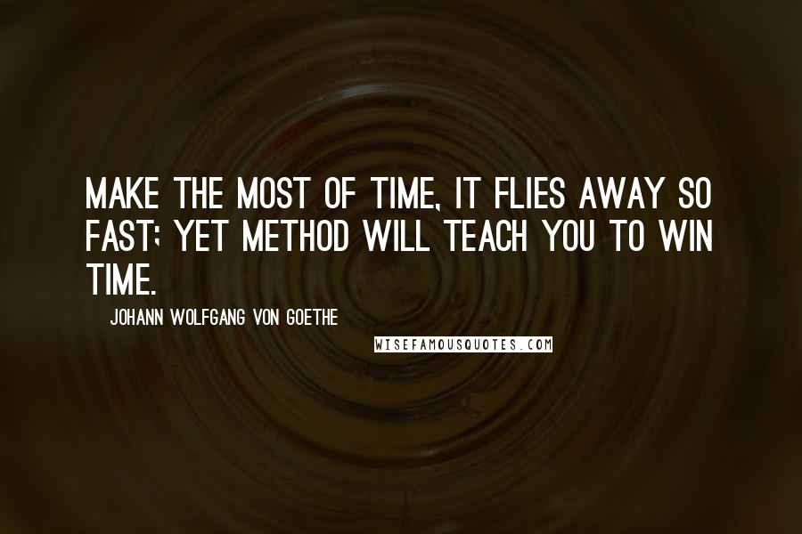 Johann Wolfgang Von Goethe Quotes: Make the most of time, it flies away so fast; yet method will teach you to win time.