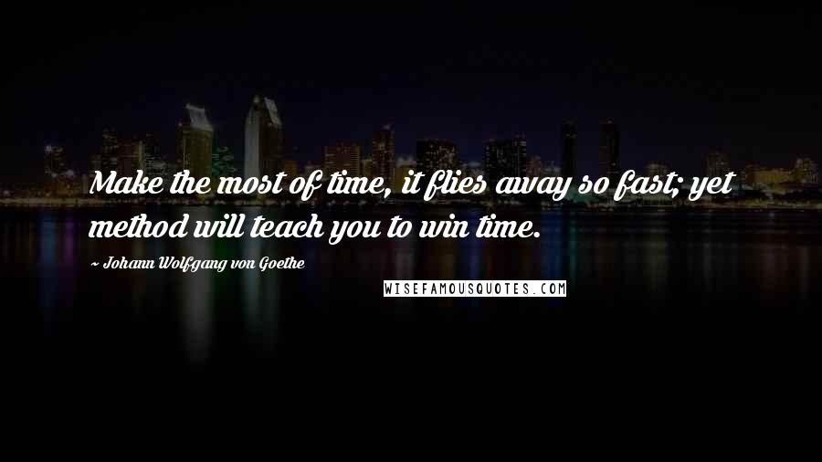 Johann Wolfgang Von Goethe Quotes: Make the most of time, it flies away so fast; yet method will teach you to win time.