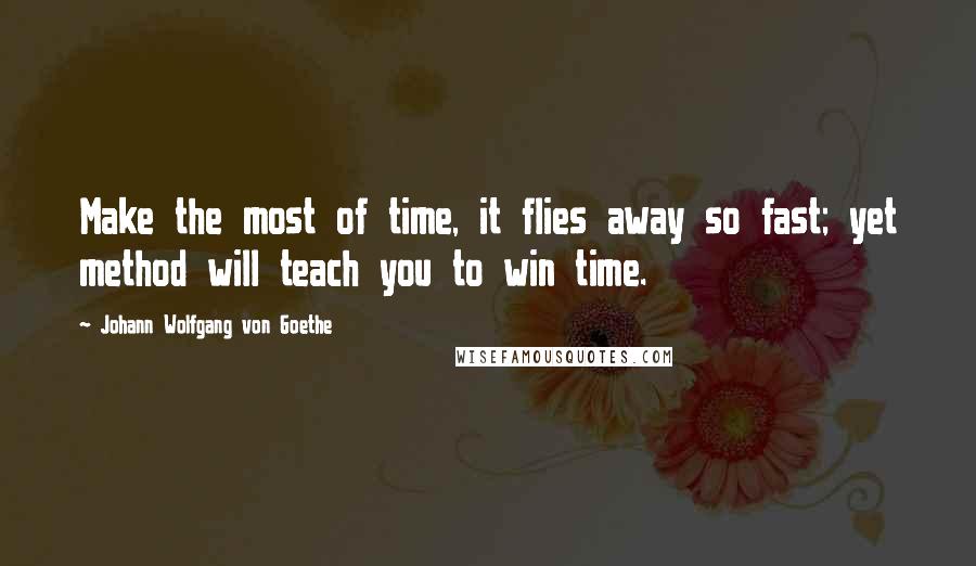 Johann Wolfgang Von Goethe Quotes: Make the most of time, it flies away so fast; yet method will teach you to win time.