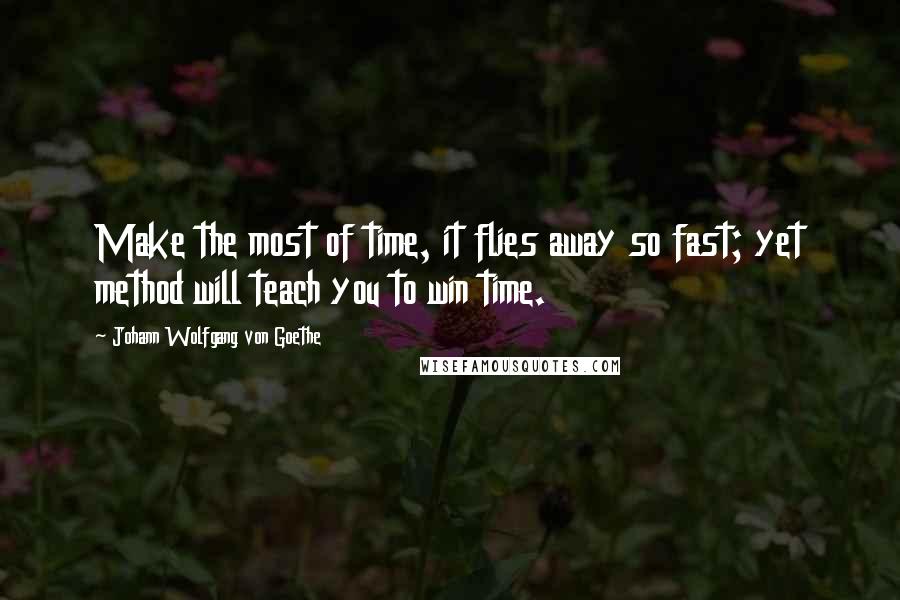 Johann Wolfgang Von Goethe Quotes: Make the most of time, it flies away so fast; yet method will teach you to win time.