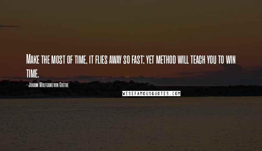 Johann Wolfgang Von Goethe Quotes: Make the most of time, it flies away so fast; yet method will teach you to win time.