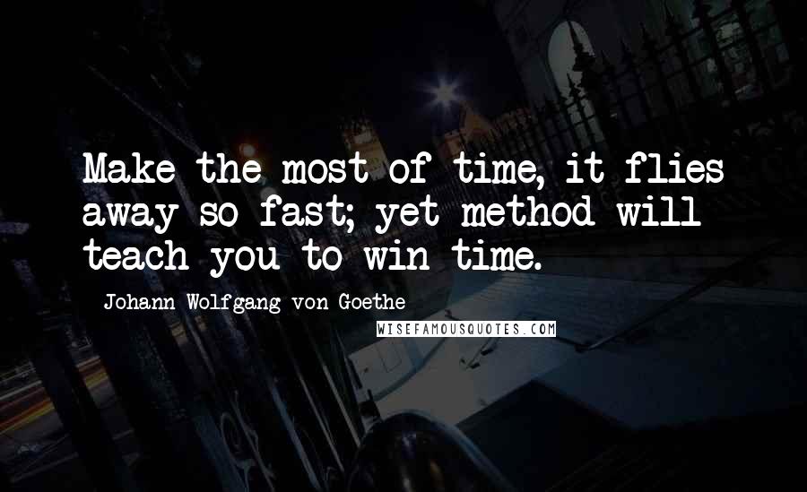 Johann Wolfgang Von Goethe Quotes: Make the most of time, it flies away so fast; yet method will teach you to win time.