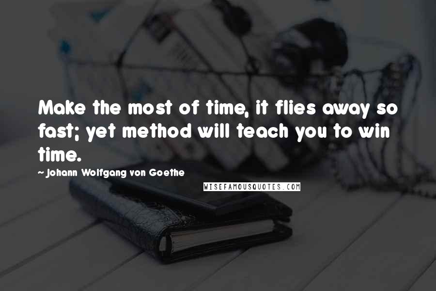 Johann Wolfgang Von Goethe Quotes: Make the most of time, it flies away so fast; yet method will teach you to win time.