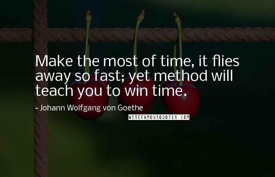 Johann Wolfgang Von Goethe Quotes: Make the most of time, it flies away so fast; yet method will teach you to win time.