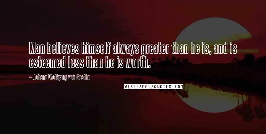 Johann Wolfgang Von Goethe Quotes: Man believes himself always greater than he is, and is esteemed less than he is worth.