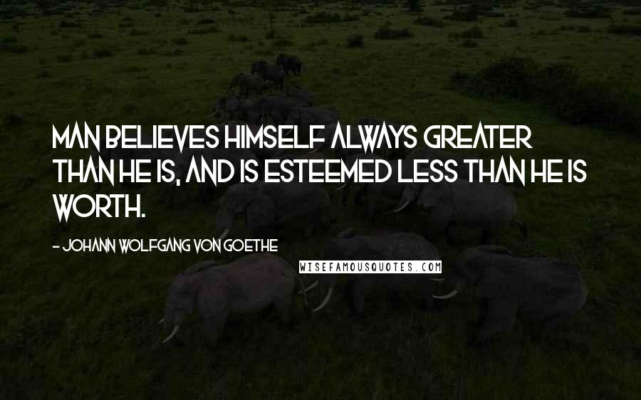 Johann Wolfgang Von Goethe Quotes: Man believes himself always greater than he is, and is esteemed less than he is worth.