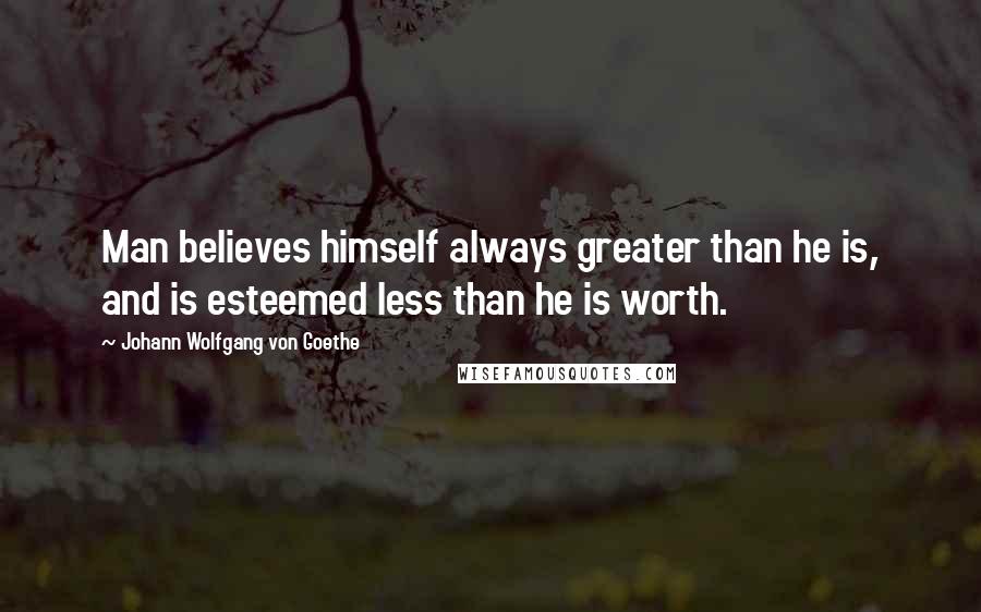 Johann Wolfgang Von Goethe Quotes: Man believes himself always greater than he is, and is esteemed less than he is worth.