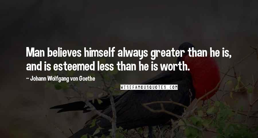 Johann Wolfgang Von Goethe Quotes: Man believes himself always greater than he is, and is esteemed less than he is worth.