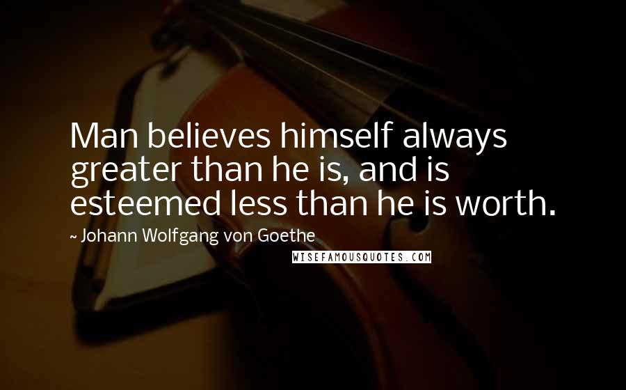 Johann Wolfgang Von Goethe Quotes: Man believes himself always greater than he is, and is esteemed less than he is worth.