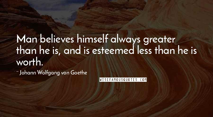 Johann Wolfgang Von Goethe Quotes: Man believes himself always greater than he is, and is esteemed less than he is worth.