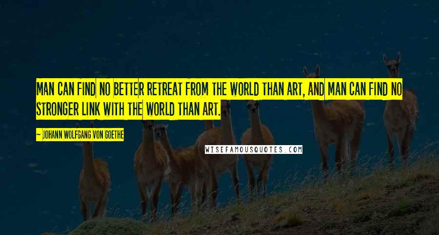 Johann Wolfgang Von Goethe Quotes: Man can find no better retreat from the world than art, and man can find no stronger link with the world than art.