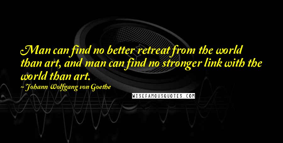 Johann Wolfgang Von Goethe Quotes: Man can find no better retreat from the world than art, and man can find no stronger link with the world than art.
