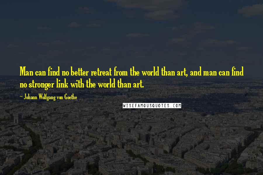 Johann Wolfgang Von Goethe Quotes: Man can find no better retreat from the world than art, and man can find no stronger link with the world than art.