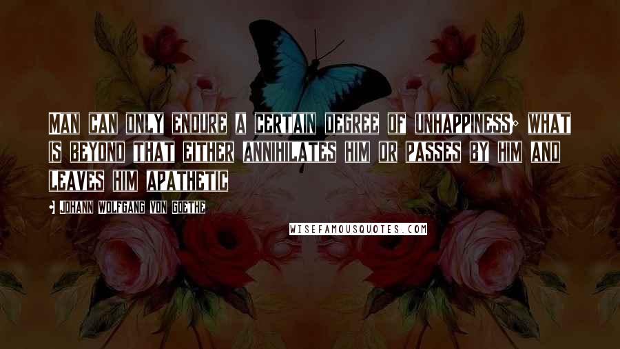 Johann Wolfgang Von Goethe Quotes: Man can only endure a certain degree of unhappiness; what is beyond that either annihilates him or passes by him and leaves him apathetic