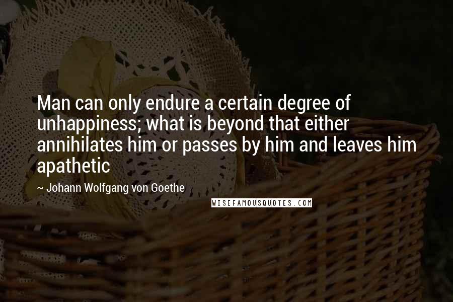 Johann Wolfgang Von Goethe Quotes: Man can only endure a certain degree of unhappiness; what is beyond that either annihilates him or passes by him and leaves him apathetic