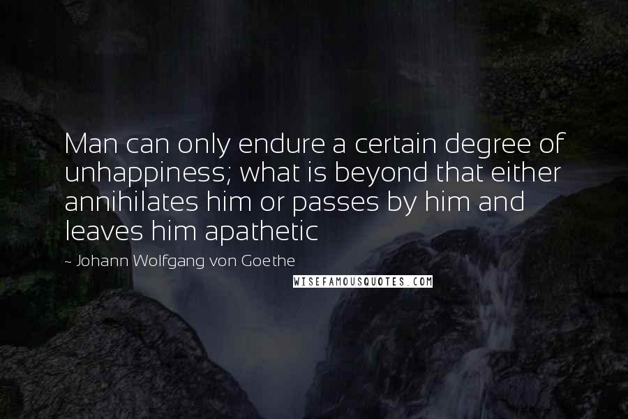 Johann Wolfgang Von Goethe Quotes: Man can only endure a certain degree of unhappiness; what is beyond that either annihilates him or passes by him and leaves him apathetic