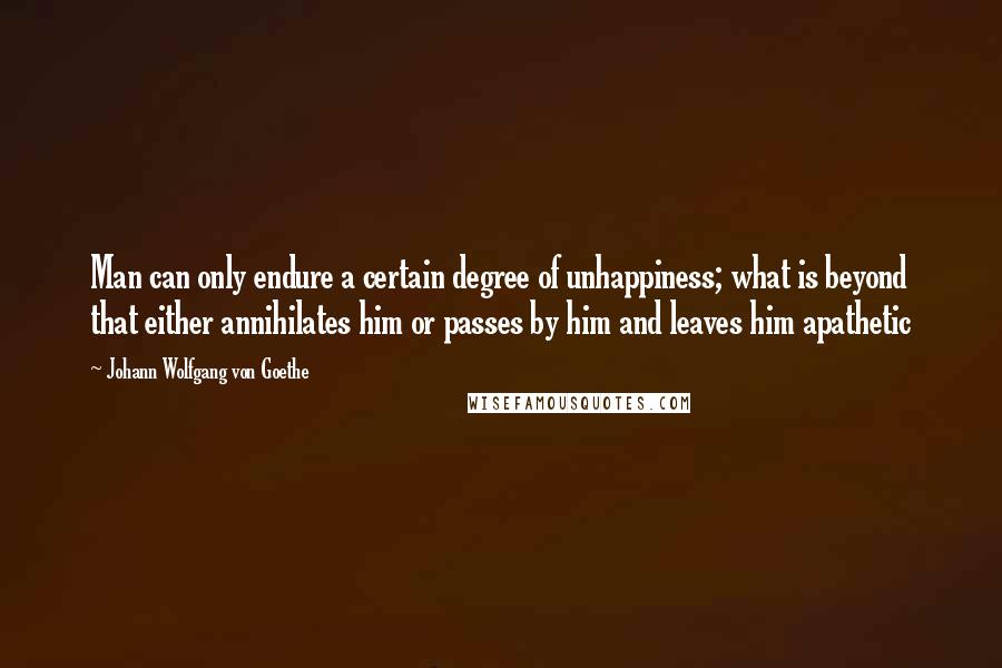 Johann Wolfgang Von Goethe Quotes: Man can only endure a certain degree of unhappiness; what is beyond that either annihilates him or passes by him and leaves him apathetic